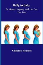 Belly to Baby: The Ultimate Pregnancy Guide for First-Time Moms