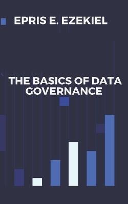 The Basics of Data Governance - Epris E Ezekiel - cover