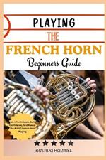 Playing the French Horn Beginners Guide: Learn Techniques, Build Confidence, And Master The Art Of French Horn Playing