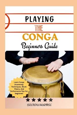 Playing the Conga Beginners Guide: Learn Conga Drumming: Techniques, Music Theory, And Performance Tips For Beginners - Brenda Harmse - cover