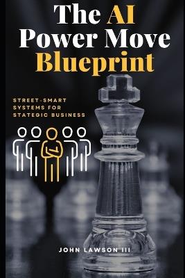 The AI Power Move Blueprint: Street-Smart Systems for Strategic Business - John Lawson - cover