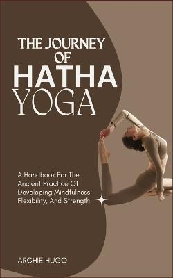 The Journey of Hatha Yoga: A Handbook For The Ancient Practice Of Developing Mindfulness, Flexibility, And Strength - Archie Hugo - cover