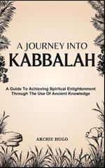 A Journey Into Kabbalah: A Guide To Achieving Spiritual Enlightenment Through The Use Of Ancient Knowledge