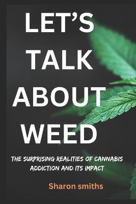 Let's talk about weed: The Surprising Realities of Cannabis Addiction and Its Impact - Sharon Smiths - cover
