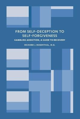 From Self-Deception to Self-Forgiveness: Gambling Addiction, A Guide to Recovery - Richard J Rosenthal - cover