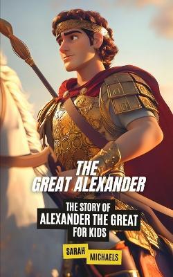 The Great Alexander: The Story of Alexander the Great for Kids - Sarah Michaels - cover