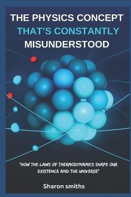 The Physics Concept That's Constantly Misunderstood: "How the Laws of Thermodynamics Shape Our Existence and the Universe" - Sharon Smiths - cover