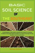 Basic Soil Science of the Southeast: A Southeastern Field Guide to Identify Soil Types, Fix Common Problems, Recognize Regional Patterns, & Tips for Growing Thriving Gardens, Farms & Landscapes