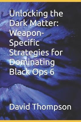 Unlocking the Dark Matter: Weapon-Specific Strategies for Dominating Black Ops 6 - David Peter Thompson,David Thompson - cover