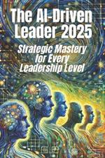 The AI-Driven Leader 2025: Strategic Mastery for Every Leadership Level: Proven Frameworks and Real-World Strategies for C-Level Executives, Mid-Level Managers, and Entrepreneurs to Leverage AI for Smarter, Faster Decisions and Competitive Advantages