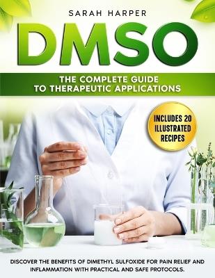 Dmso: The Complete Guide to Therapeutic Applications: Discover the benefits of Dimethyl Sulfoxide for pain relief and inflammation with practical and safe protocols - Sarah Harper - cover