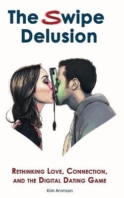The Swipe Delusion: Rethinking Love, Connection, and the Digital Dating Game - Kim Aronson - cover