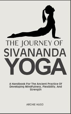 The Journey of Sivananda Yoga: A Handbook For The Ancient Practice Of Developing Mindfulness, Flexibility, And Strength - Archie Hugo - cover