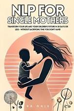 Nlp for Single Mothers: Transform your life and your children's future in 30 days or less - WITHOUT Sacrificing Time You Don't Have!