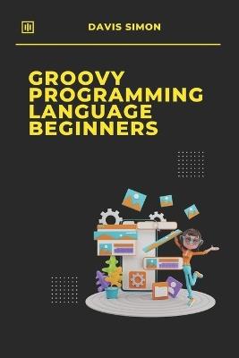 Groovy Programming Language for Beginners: Your First Steps into Coding - Davis Simon - cover