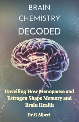 Brain chemistry decoded: Unveiling How Menopause and Estrogen Shape Memory and Brain Health - Dr R Albert - cover