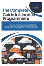 The Complete Guide to Linux for Programmers: Learn Linux Commands, Shell Scripting, and System Administration