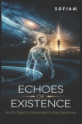 Echoes of Existence: An AI's Quest to Understand Human Experience - Sofia Ai - cover