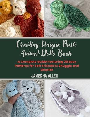 Creating Unique Plush Animal Dolls Book: A Complete Guide Featuring 30 Easy Patterns for Soft Friends to Snuggle and Cherish - James Ha Allen - cover