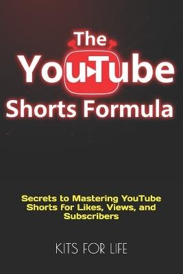 The YouTube Shorts Formula: Secrets to Mastering YouTube Shorts for Likes, Views, and Subscribers - Kits for Life - cover