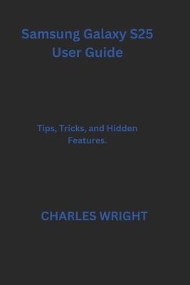Samsung Galaxy S25 User Guide: Tips, Tricks, and Hidden Features. - Charles Wright - cover