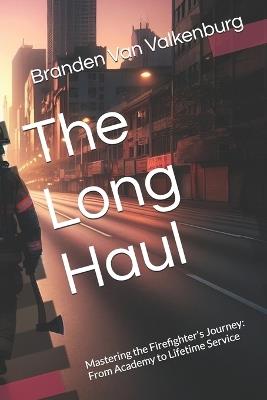 The Long Haul: Mastering the Firefighter's Journey: From Academy to Lifetime Service - Branden Van Valkenburg - cover
