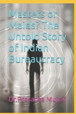 Masters or Maids? The Untold Story of Indian Bureaucracy - Prasanta Mujrai - cover