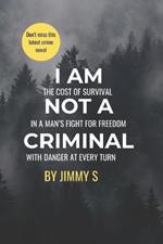 I Am Not a Criminal: THE COST OF SURVIVAL IN A MAN's FIGHT FOR FREEDOM WITH DANGER AT EVERY TURN