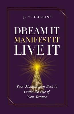 Dream It, Manifest It, Live It: Your Manifestation Book to Create the Life of Your Dreams - Astroloom Publishing,J V Collins - cover