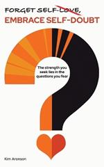 Forget Self-Love, Embrace Self-Doubt: The strength you seek lies in the questions you fear