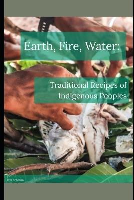 Earth, Fire, Water: Traditional Recipes of Indigenous Peoples - Ron Antosko - cover