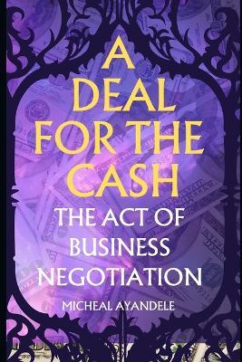A deal for the Cash: The Act of Business Negotiation - Micheal Ayandele - cover