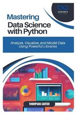 Mastering Data Science with Python: Analyze, Visualize, and Model Data Using Powerful Libraries