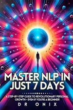 Master Nlp in Just 7 Days: A step-by-step guide to revolutionary personal growth - Even If You're a Beginner!