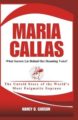 Maria Callas: What Secrets Lie Behind Her Haunting Voice?: The Untold Story of the World's Most Enigmatic Soprano - Nancy O Carson - cover
