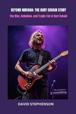 Beyond Nirvana: THE KURT COBAIN STORY: The Rise, Rebellion, and Tragic Fall of Kurt Cobain