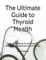 The Ultimate Guide to Thyroid Health: All-in-One Handbook for Understanding, Managing, and Optimizing Thyroid Wellness
