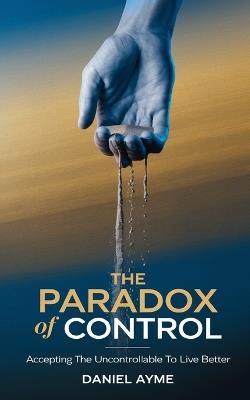 The Paradox of Control: Accepting the Uncontrollable to Live Better - Daniel Ayme - cover