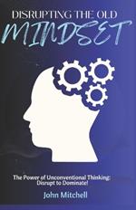 Disrupting The Old Mindset: The Power of Unconventional Thinking: Disrupt to Dominate