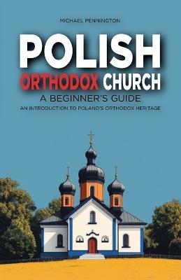 Polish Orthodox Church: A Beginner's Guide: An Introduction to Poland's Orthodox Heritage - Michael Pennington - cover