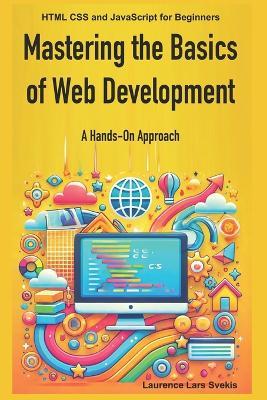 Mastering the Basics of Web Development: A Hands-On Approach: HTML CSS and JavaScript for Beginners - Laurence Lars Svekis - cover