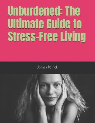 Unburdened: The Ultimate Guide to Stress-Free Living - James Patrick - cover