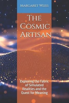 The Cosmic Artisan: Exploring the Fabric of Simulated Realities and the Quest for Meaning - Margaret Weiss - cover