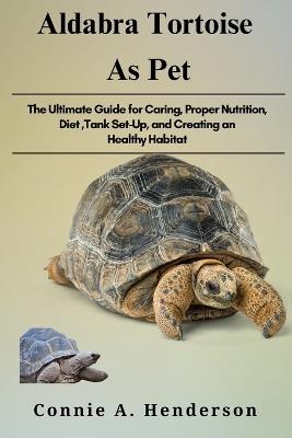 Aldabra Tortoise as Pets: The Ultimate Guide for Caring, Proper Nutrition, Diet, Tank Set-Up, and Creating an Healthy Habitat - Connie A Henderson - cover