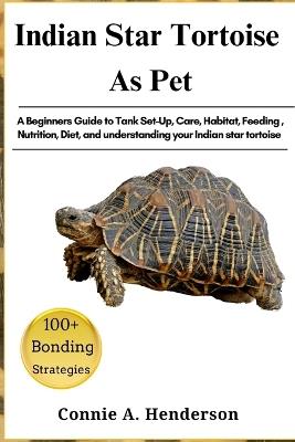 Indian Star Tortoise as Pets: A Beginners Guide to Tank Set-Up, Care, Habitat, Feeding, Nutrition, Diet, and understanding your Indian star tortoise - Connie A Henderson - cover