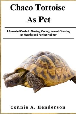 Chaco Tortoise as Pets: A Essential Guide to Owning, Caring, for and Creating an Healthy and Perfect Habitat - Connie A Henderson - cover