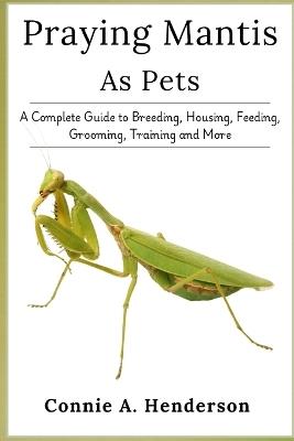 Praying Mantis as Pets: A Complete Guide to Breeding, Housing, Feeding, Grooming, Training and More - Connie A Henderson - cover