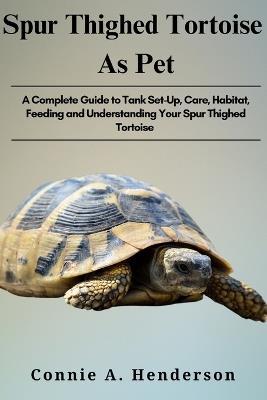 Spur Thighed Tortoise as Pets: A Complete Guide to Tank Set-Up, Care, Habitat, Feeding and Understanding your Spur Thighed Tortoise - Connie A Henderson - cover