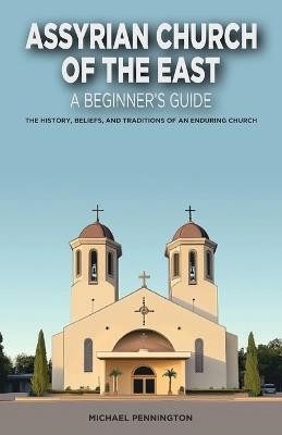 Assyrian Church of the East: A Beginner's Guide: The History, Beliefs, and Traditions of an Enduring Church - Michael Pennington - cover