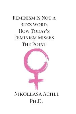 Feminism Is Not A Buzz Word: How Today's Feminism Misses The Point - Nikollasa Achli - cover
